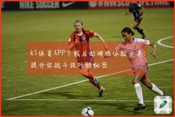 k1体育APP下载后的游戏体验分享：提升你战斗技巧的秘密