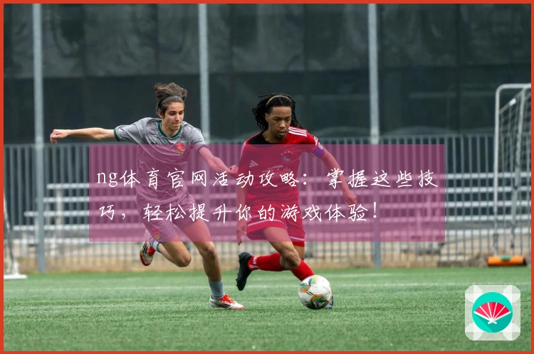 ng体育官网活动攻略：掌握这些技巧，轻松提升你的游戏体验！