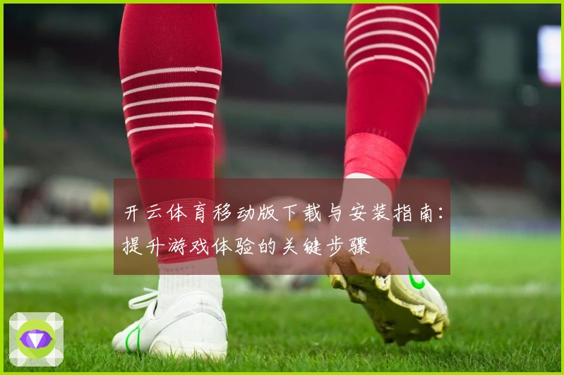 开云体育移动版下载与安装指南：提升游戏体验的关键步骤
