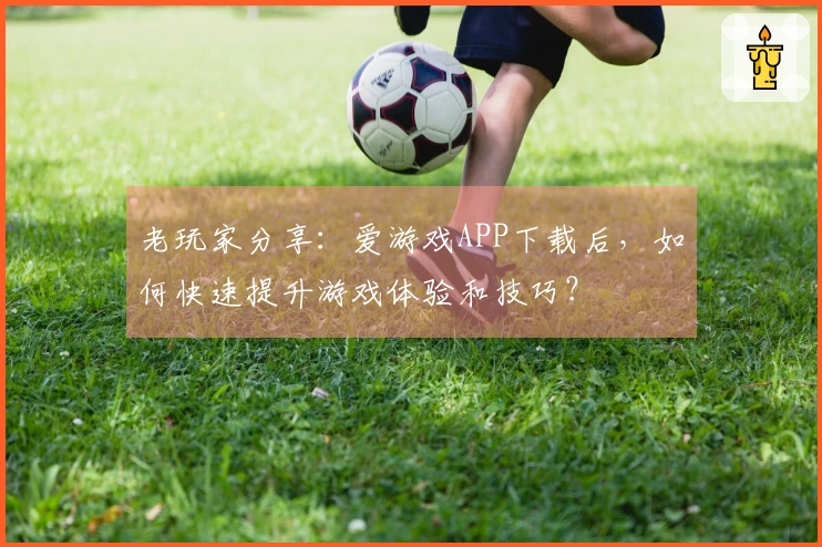 老玩家分享：爱游戏APP下载后，如何快速提升游戏体验和技巧？