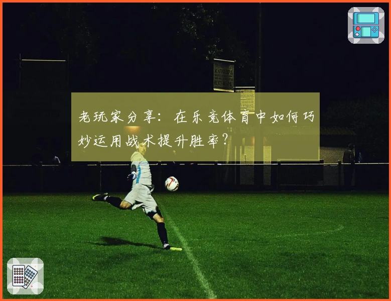 老玩家分享：在乐竞体育中如何巧妙运用战术提升胜率？