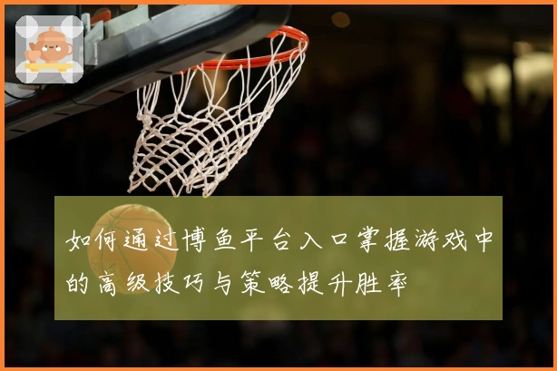 如何通过博鱼平台入口掌握游戏中的高级技巧与策略提升胜率