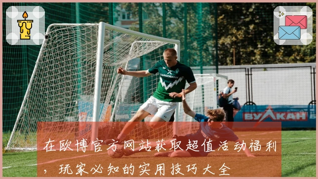 在欧博官方网站获取超值活动福利，玩家必知的实用技巧大全
