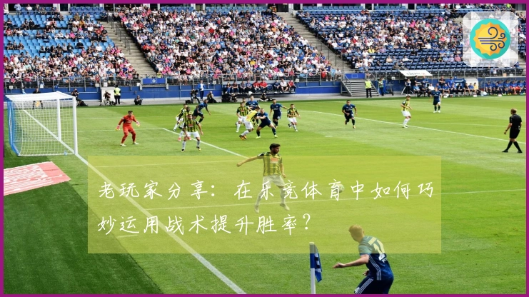 老玩家分享：在乐竞体育中如何巧妙运用战术提升胜率？