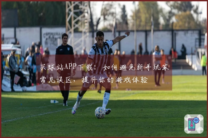 买球站APP下载：如何避免新手玩家常见误区，提升你的游戏体验