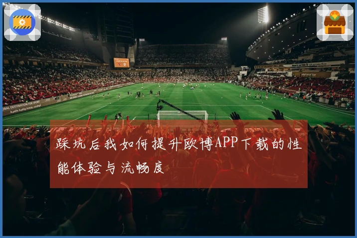 踩坑后我如何提升欧博APP下载的性能体验与流畅度