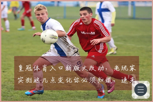 皇冠体育入口新版大改动，老玩家实测这几点变化你必须知道，速来围观！