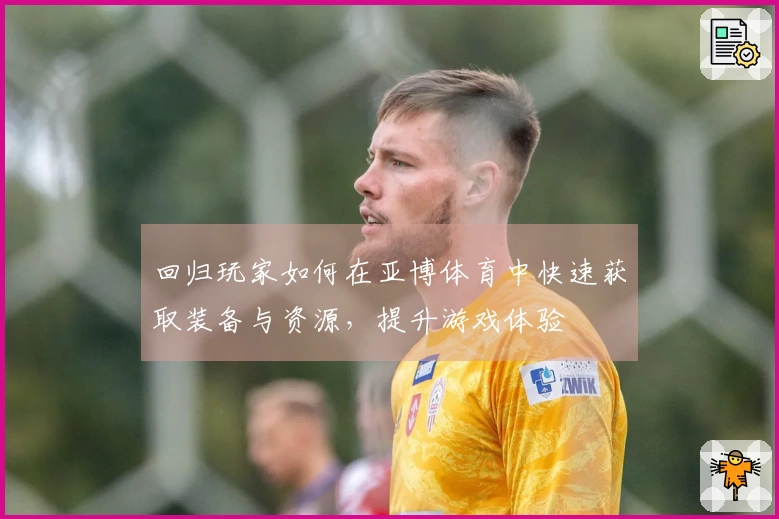 回归玩家如何在亚博体育中快速获取装备与资源，提升游戏体验