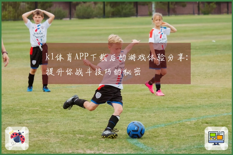 k1体育APP下载后的游戏体验分享：提升你战斗技巧的秘密
