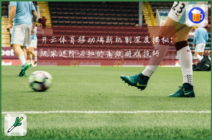 开云体育移动端新机制深度揭秘：玩家进阶必知的高效游戏技巧