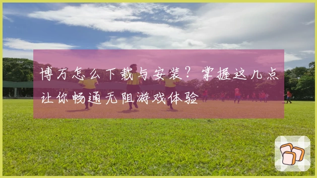 博万怎么下载与安装？掌握这几点让你畅通无阻游戏体验