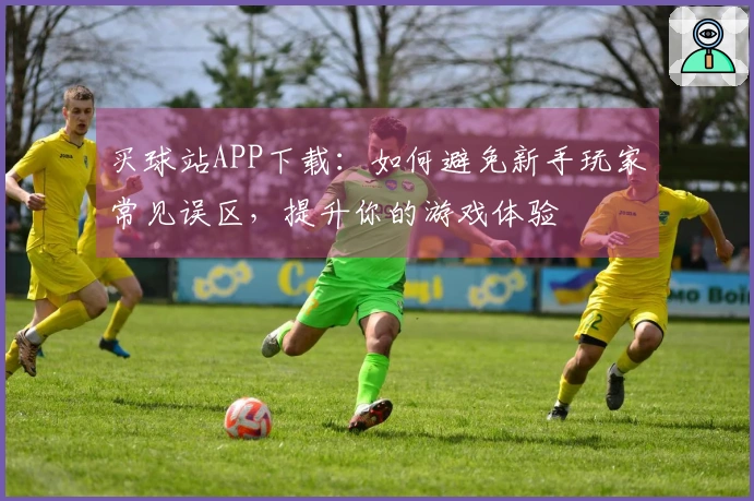 买球站APP下载：如何避免新手玩家常见误区，提升你的游戏体验
