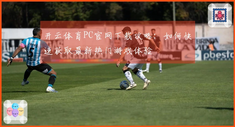 开云体育PC官网下载攻略：如何快速获取最新热门游戏体验