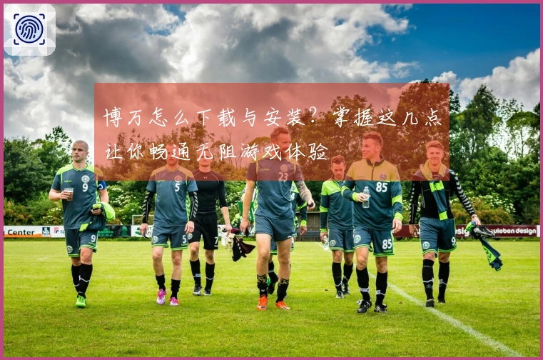 博万怎么下载与安装？掌握这几点让你畅通无阻游戏体验