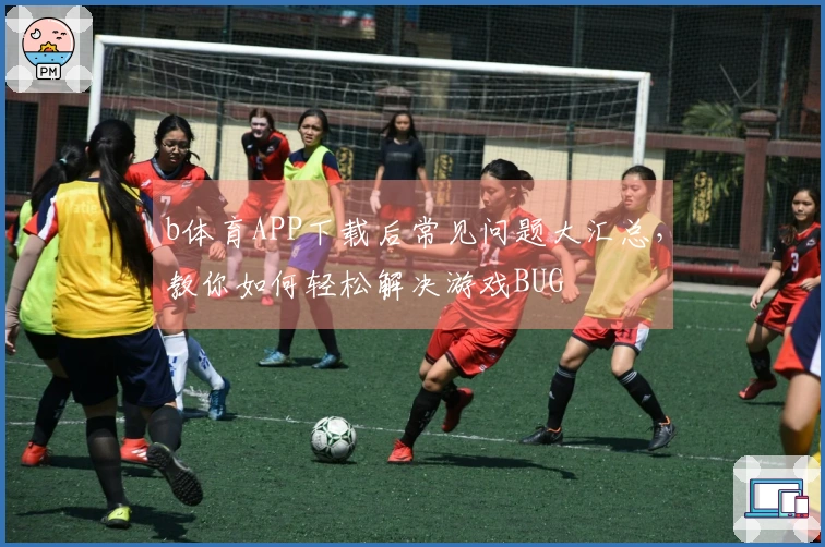 b体育APP下载后常见问题大汇总,教你如何轻松解决游戏BUG