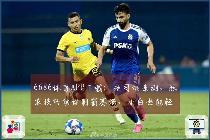 6686体育APP下载：老司机亲测，独家技巧助你制霸赛场，小白也能轻松上手！