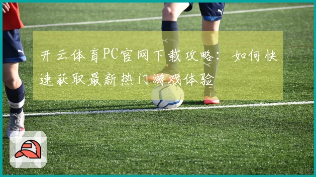 开云体育PC官网下载攻略：如何快速获取最新热门游戏体验