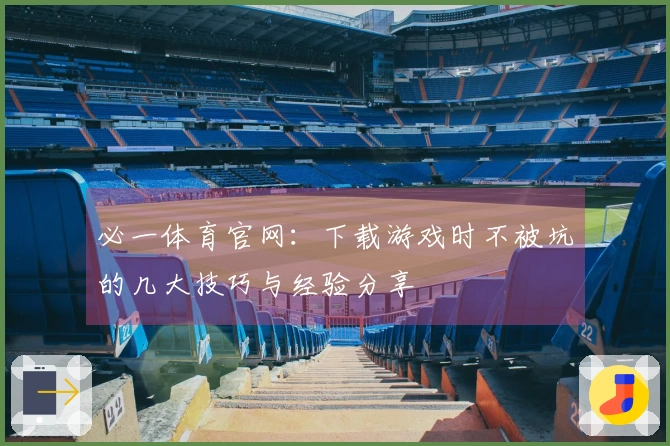 必一体育官网：下载游戏时不被坑的几大技巧与经验分享