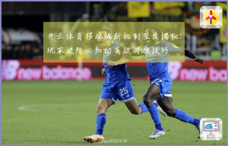 开云体育移动端新机制深度揭秘：玩家进阶必知的高效游戏技巧