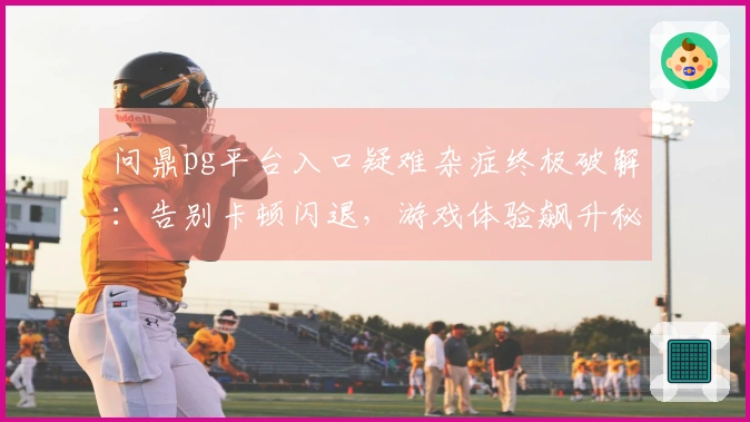 问鼎pg平台入口疑难杂症终极破解：告别卡顿闪退，游戏体验飙升秘籍全揭露