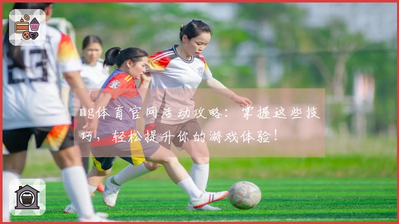 ng体育官网活动攻略：掌握这些技巧，轻松提升你的游戏体验！